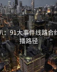 独家深扒：91大事件线路合约纠纷传播路径