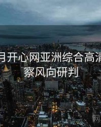 深爱五月开心网亚洲综合高清业界观察风向研判