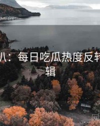 独家深扒：每日吃瓜热度反转热度逻辑
