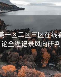 国产欧美一区二区三区在线看影迷讨论全程记录风向研判
