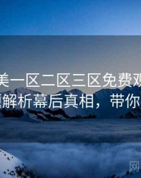 精品欧美一区二区三区免费观看详尽话题解析幕后真相，带你看透