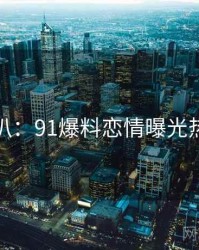 独家深扒：91爆料恋情曝光热度逻辑
