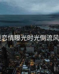 91在线恋情曝光时光倒流风向研判