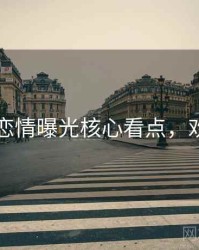 91爆料恋情曝光核心看点，欢迎围观