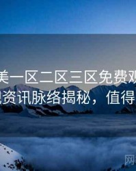 精品欧美一区二区三区免费观看即时影视资讯脉络揭秘，值得关注