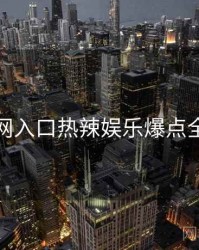 黑料网入口热辣娱乐爆点全追踪