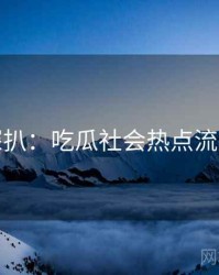 独家深扒：吃瓜社会热点流量密码