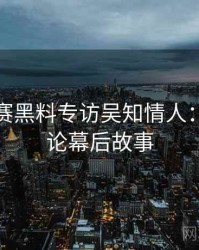 每日大赛黑料专访吴知情人：网络舆论幕后故事