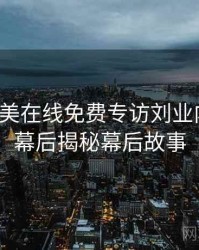 亚洲欧美在线免费专访刘业内人士：幕后揭秘幕后故事