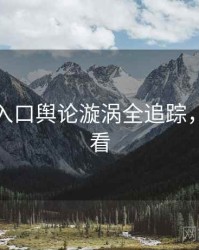 黑料网入口舆论漩涡全追踪，速来查看