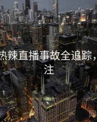 吃瓜51热辣直播事故全追踪，值得关注