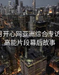 深爱五月开心网亚洲综合专访陈导演：高能片段幕后故事