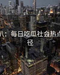 独家深扒：每日吃瓜社会热点传播路径