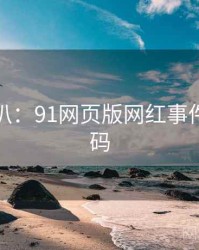 独家深扒：91网页版网红事件流量密码