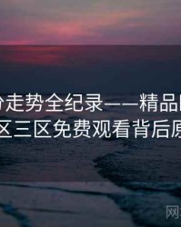 重磅评分走势全纪录——精品欧美一区二区三区免费观看背后原因