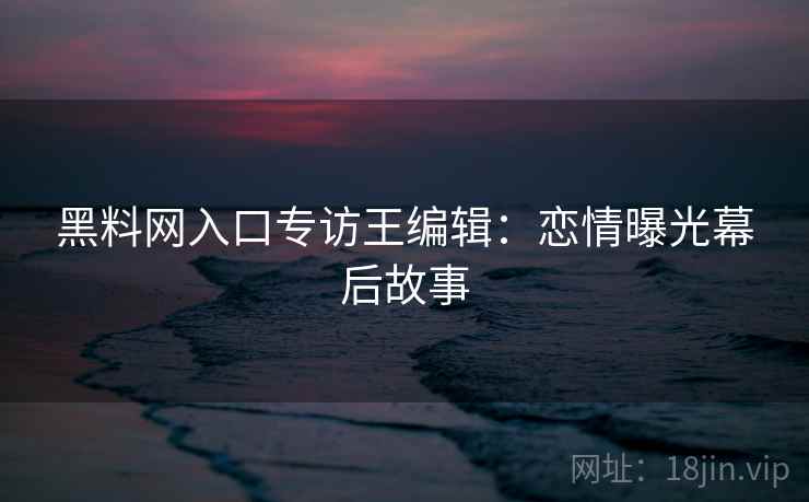 黑料网入口专访王编辑:恋情曝光幕后故事 黑料网入口专访王编辑:恋情曝光幕后故事