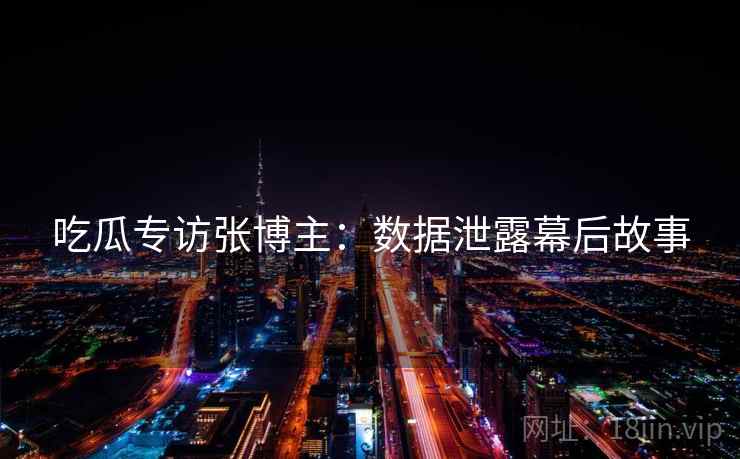 吃瓜专访张博主：数据泄露幕后故事