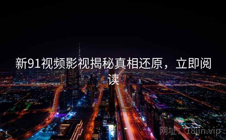 新91视频影视揭秘真相还原,立即阅读 新91视频影视揭秘真相还原,立即阅读