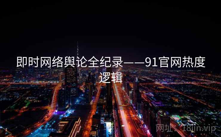 即时网络舆论全纪录——91官网热度逻辑