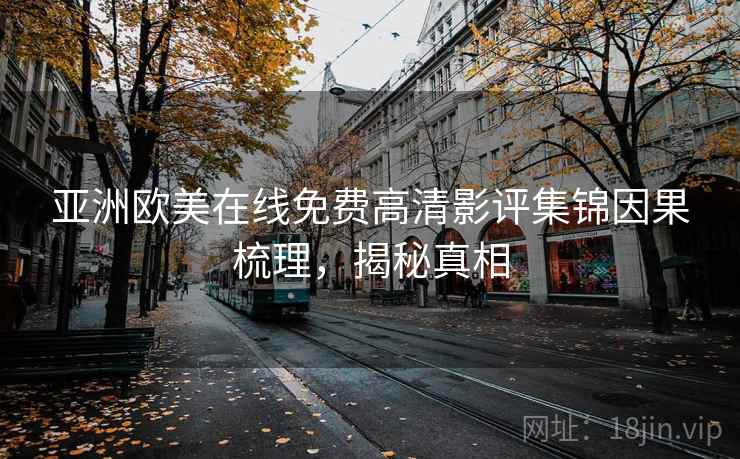 亚洲欧美在线免费高清影评集锦因果梳理，揭秘真相