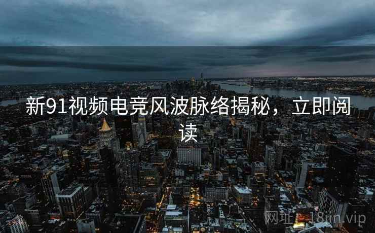 新91视频电竞风波脉络揭秘,立即阅读 新91视频电竞风波脉络揭秘,立即阅读