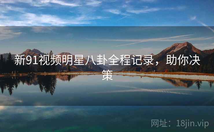 新91视频明星八卦全程记录，助你决策