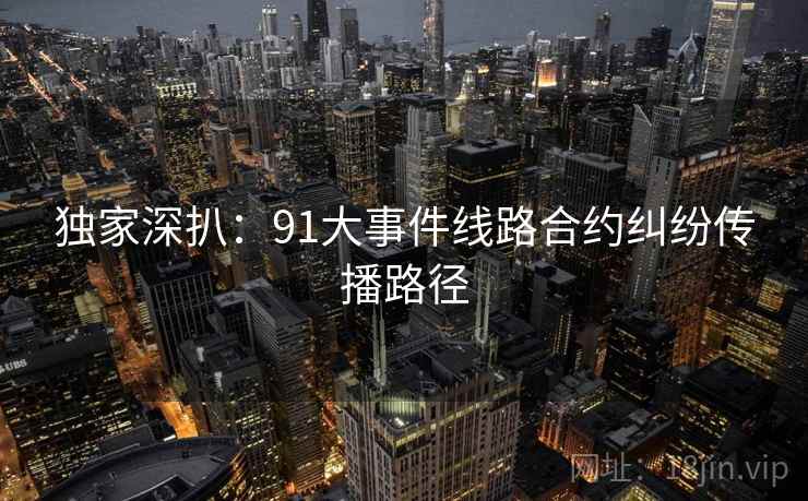 独家深扒：91大事件线路合约纠纷传播路径