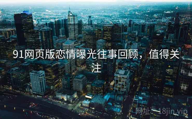 91网页版恋情曝光往事回顾,值得关注 91网页版恋情曝光往事回顾,值得关注