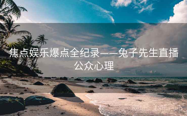 焦点娱乐爆点全纪录——兔子先生直播公众心理