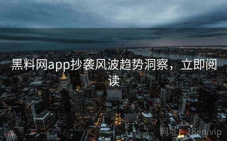 黑料网app抄袭风波趋势洞察,立即阅读 黑料网app抄袭风波趋势洞察,立即阅读