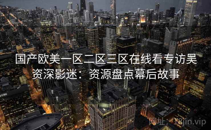 国产欧美一区二区三区在线看专访吴资深影迷：资源盘点幕后故事