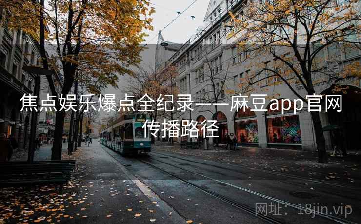 焦点娱乐爆点全纪录——麻豆app官网传播路径