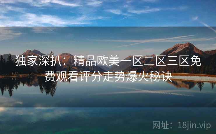 独家深扒：精品欧美一区二区三区免费观看评分走势爆火秘诀