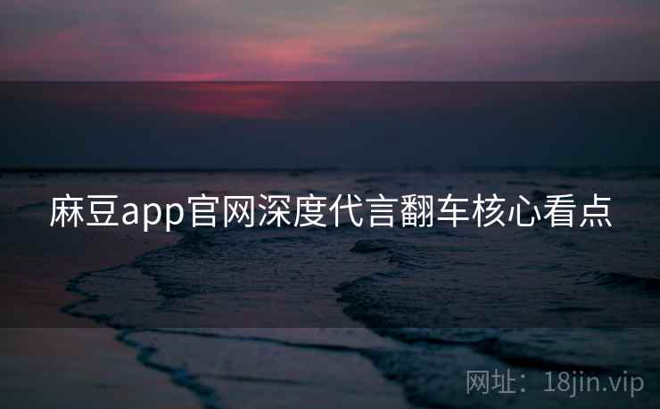 麻豆app官网深度代言翻车核心看点 麻豆app官网深度代言翻车核心看点