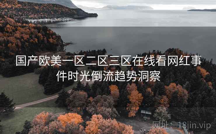 国产欧美一区二区三区在线看网红事件时光倒流趋势洞察