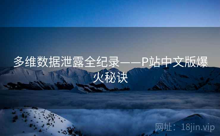 多维数据泄露全纪录——P站中文版爆火秘诀