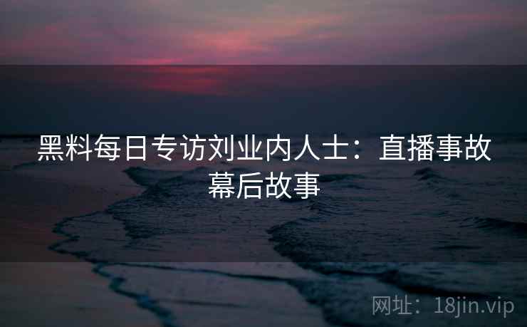 黑料每日专访刘业内人士：直播事故幕后故事