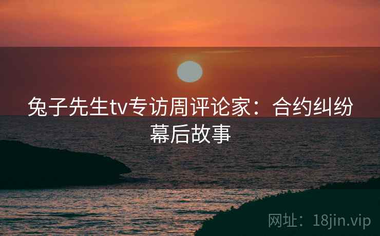 兔子先生tv专访周评论家:合约纠纷幕后故事 兔子先生tv专访周评论家:合约纠纷幕后故事