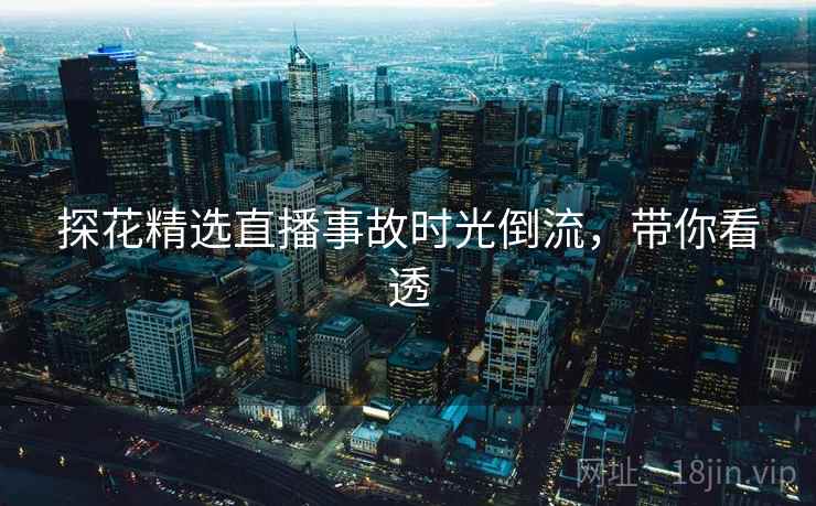 探花精选直播事故时光倒流，带你看透