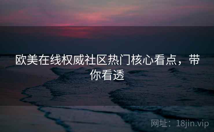 欧美在线权威社区热门核心看点,带你看透 欧美在线权威社区热门核心看点,带你看透