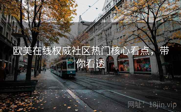 欧美在线权威社区热门核心看点,带你看透 欧美在线权威社区热门核心看点,带你看透
