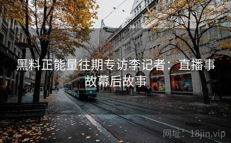 黑料正能量往期专访李记者:直播事故幕后故事 黑料正能量往期专访李记者:直播事故幕后故事