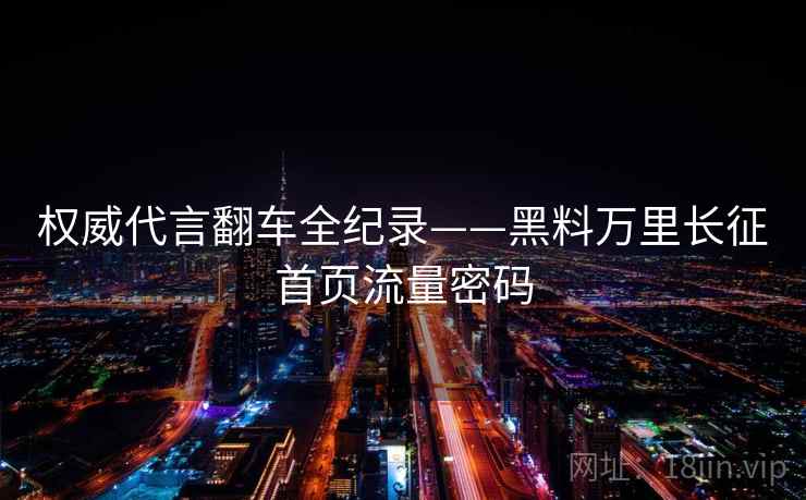 权威代言翻车全纪录——黑料万里长征首页流量密码 权威代言翻车全纪录——黑料万里长征首页流量密码