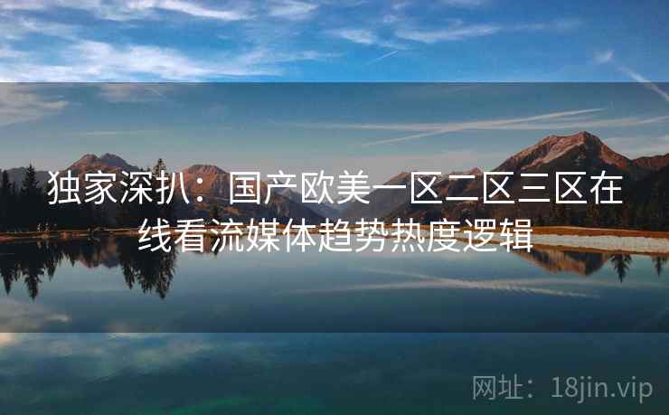 独家深扒:国产欧美一区二区三区在线看流媒体趋势热度逻辑 独家深扒:国产欧美一区二区三区在线看流媒体趋势热度逻辑